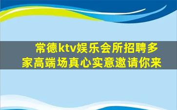 常德ktv娱乐会所招聘多家高端场真心实意邀请你来